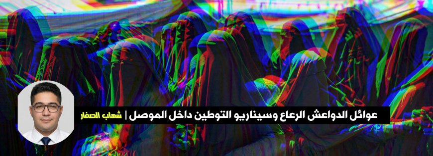 شهاب الصفار يكتب| عوائل الدواعش الرعاع وسيناريو التوطين داخل الموصل